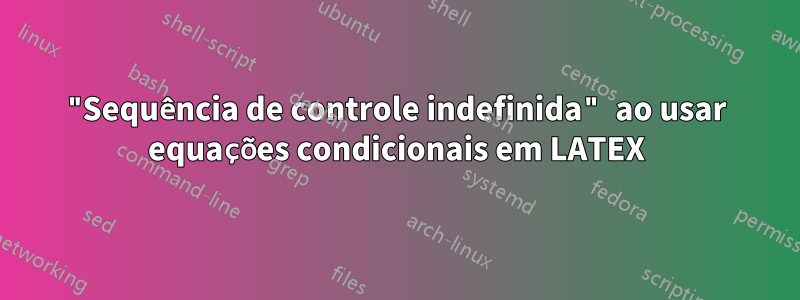 "Sequência de controle indefinida" ao usar equações condicionais em LATEX