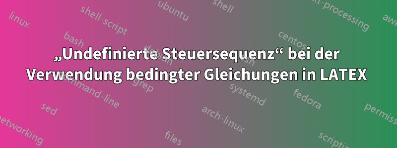 „Undefinierte Steuersequenz“ bei der Verwendung bedingter Gleichungen in LATEX