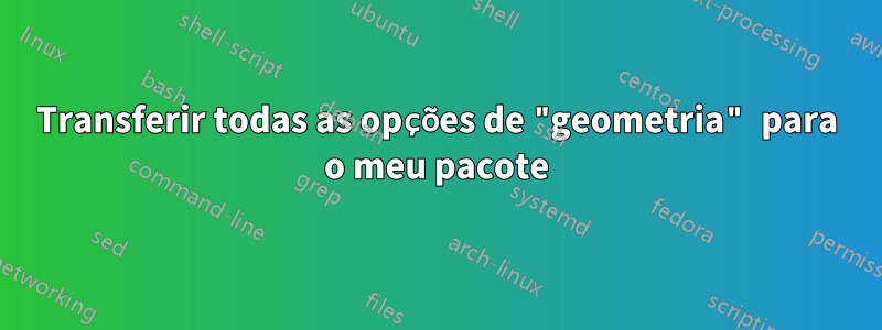 Transferir todas as opções de "geometria" para o meu pacote