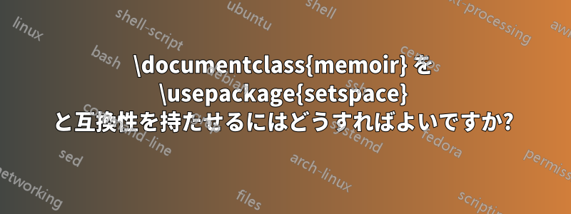 \documentclass{memoir} を \usepackage{setspace} と互換性を持たせるにはどうすればよいですか?