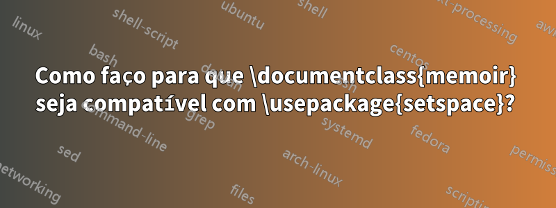 Como faço para que \documentclass{memoir} seja compatível com \usepackage{setspace}?