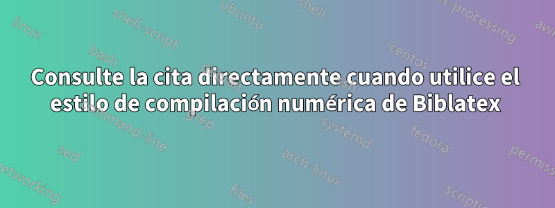 Consulte la cita directamente cuando utilice el estilo de compilación numérica de Biblatex