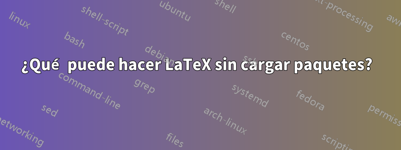 ¿Qué puede hacer LaTeX sin cargar paquetes? 