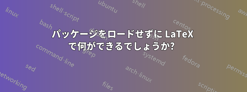 パッケージをロードせずに LaTeX で何ができるでしょうか? 