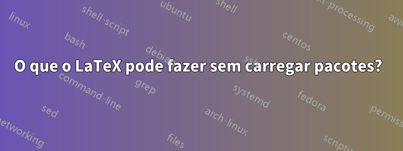 O que o LaTeX pode fazer sem carregar pacotes? 