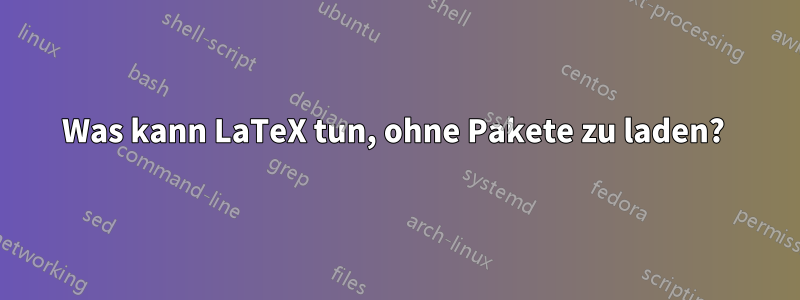 Was kann LaTeX tun, ohne Pakete zu laden? 