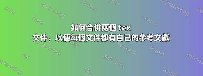 如何合併兩個 tex 文件，以便每個文件都有自己的參考文獻