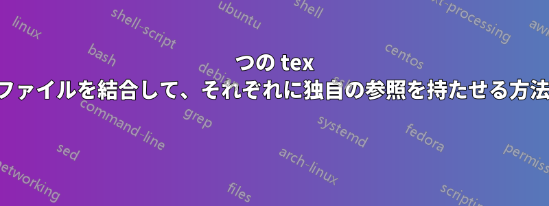 2 つの tex ファイルを結合して、それぞれに独自の参照を持たせる方法 