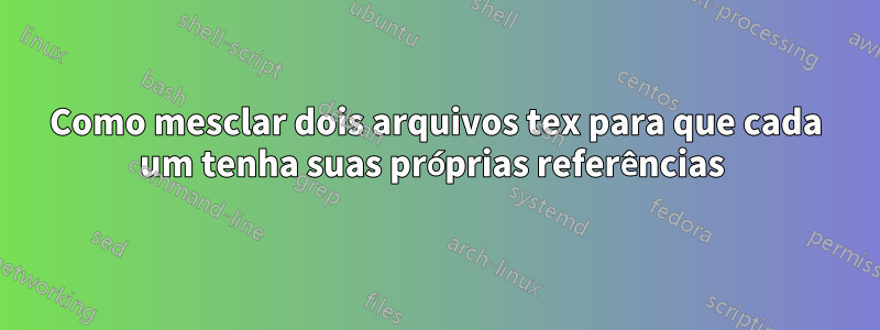 Como mesclar dois arquivos tex para que cada um tenha suas próprias referências 