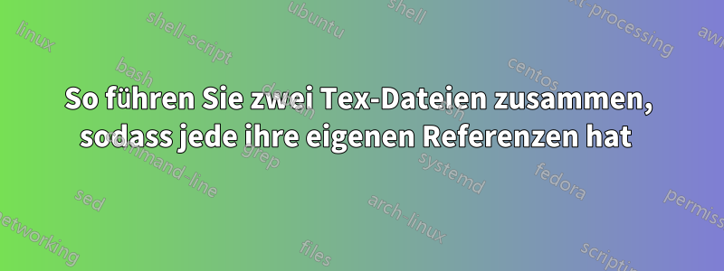 So führen Sie zwei Tex-Dateien zusammen, sodass jede ihre eigenen Referenzen hat 