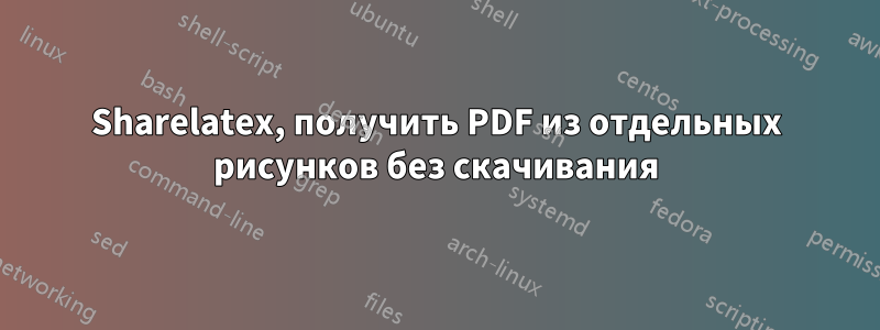 Sharelatex, получить PDF из отдельных рисунков без скачивания