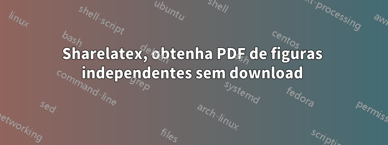 Sharelatex, obtenha PDF de figuras independentes sem download