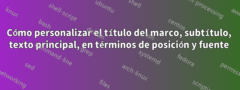 Cómo personalizar el título del marco, subtítulo, texto principal, en términos de posición y fuente