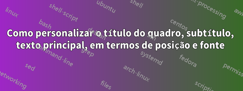 Como personalizar o título do quadro, subtítulo, texto principal, em termos de posição e fonte