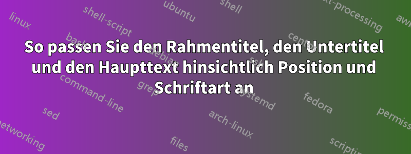 So passen Sie den Rahmentitel, den Untertitel und den Haupttext hinsichtlich Position und Schriftart an