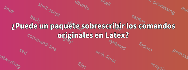 ¿Puede un paquete sobrescribir los comandos originales en Latex?