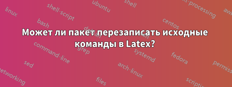 Может ли пакет перезаписать исходные команды в Latex?