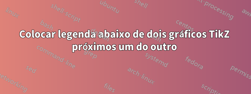 Colocar legenda abaixo de dois gráficos TikZ próximos um do outro