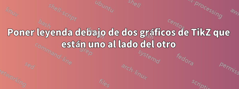 Poner leyenda debajo de dos gráficos de TikZ que están uno al lado del otro