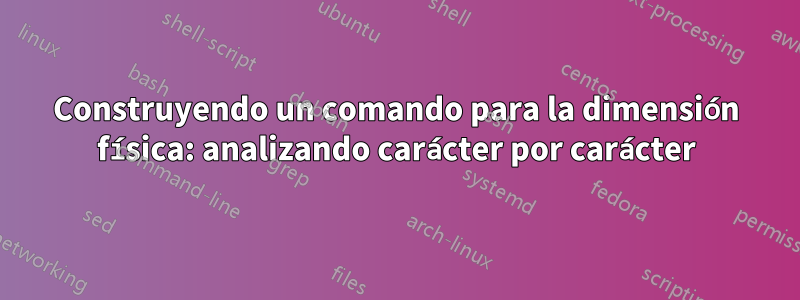 Construyendo un comando para la dimensión física: analizando carácter por carácter