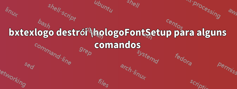 bxtexlogo destrói \hologoFontSetup para alguns comandos