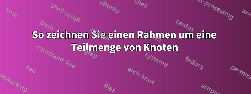 So zeichnen Sie einen Rahmen um eine Teilmenge von Knoten