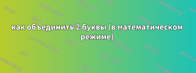 как объединить 2 буквы (в математическом режиме)