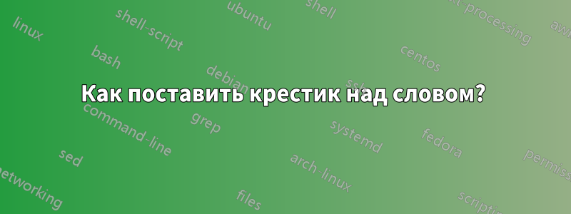 Как поставить крестик над словом?