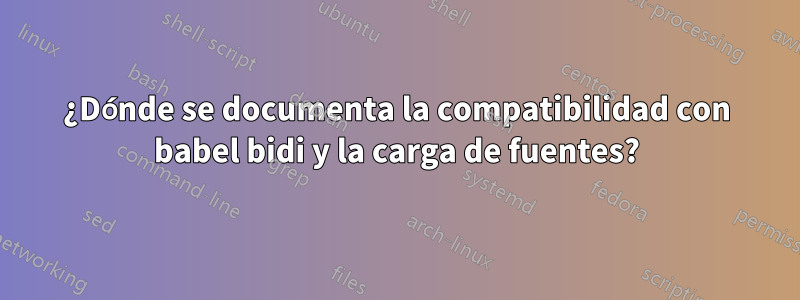 ¿Dónde se documenta la compatibilidad con babel bidi y la carga de fuentes?