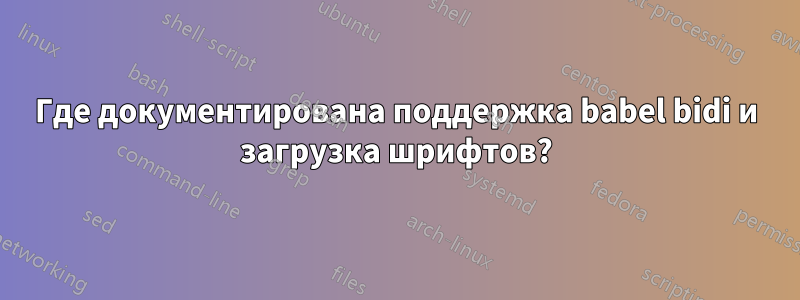 Где документирована поддержка babel bidi и загрузка шрифтов?