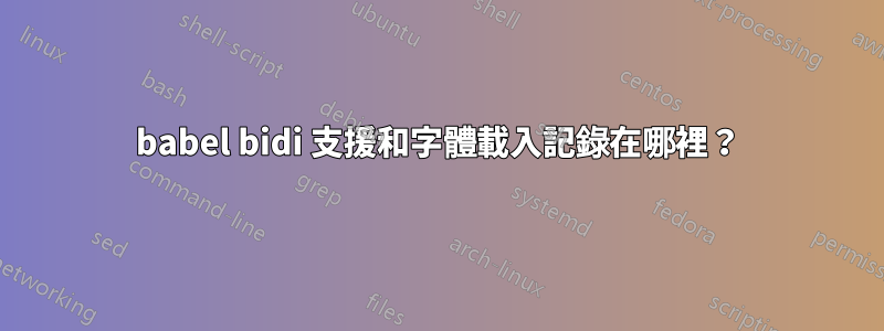 babel bidi 支援和字體載入記錄在哪裡？