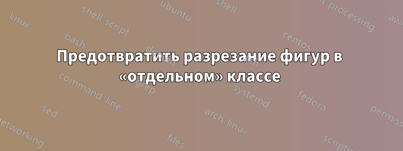 Предотвратить разрезание фигур в «отдельном» классе