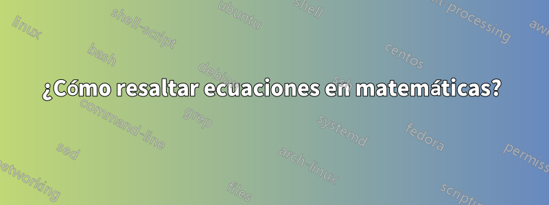 ¿Cómo resaltar ecuaciones en matemáticas?