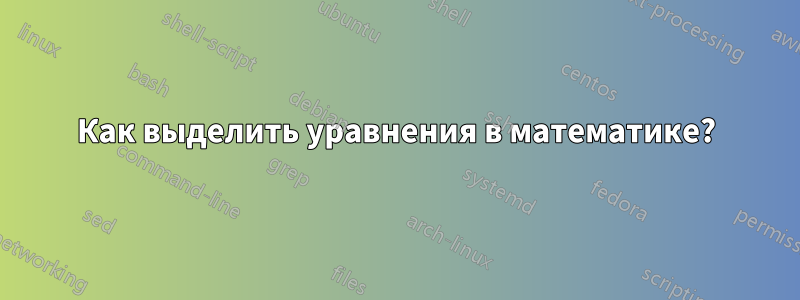 Как выделить уравнения в математике?