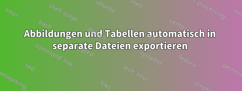 Abbildungen und Tabellen automatisch in separate Dateien exportieren