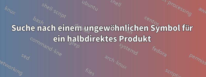 Suche nach einem ungewöhnlichen Symbol für ein halbdirektes Produkt