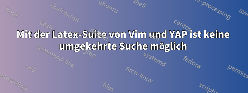 Mit der Latex-Suite von Vim und YAP ist keine umgekehrte Suche möglich