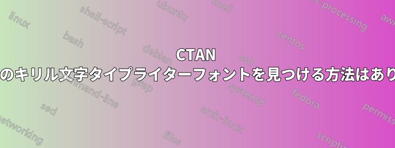 CTAN ですべてのキリル文字タイプライターフォントを見つける方法はありますか?