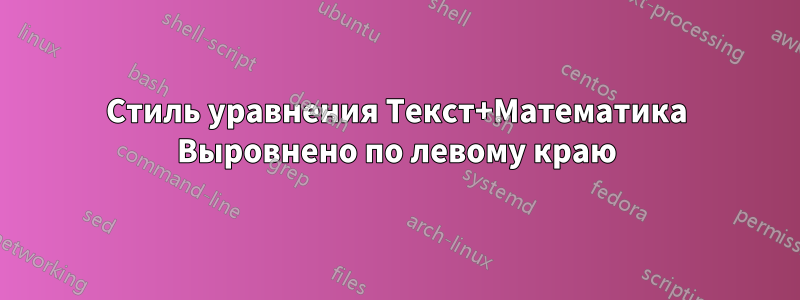 Стиль уравнения Текст+Математика Выровнено по левому краю