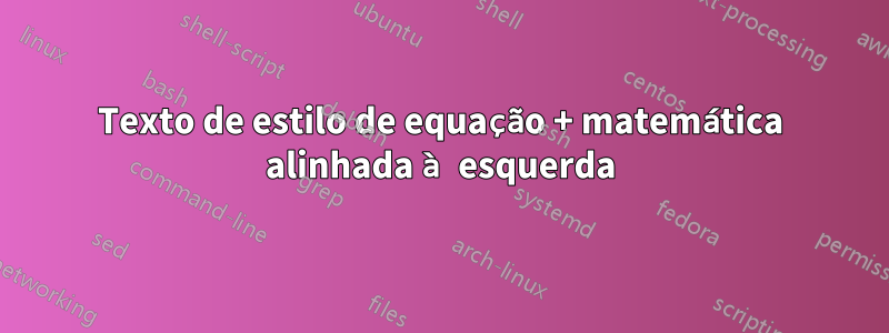 Texto de estilo de equação + matemática alinhada à esquerda