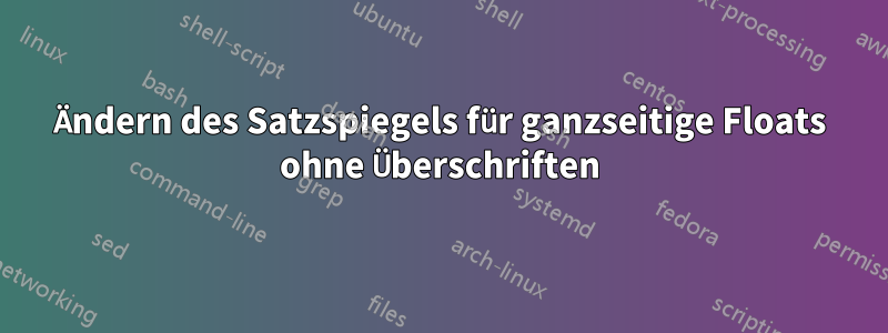 Ändern des Satzspiegels für ganzseitige Floats ohne Überschriften