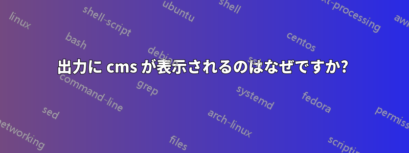 出力に cms が表示されるのはなぜですか?