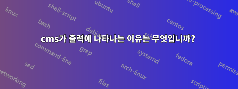 cms가 출력에 나타나는 이유는 무엇입니까?