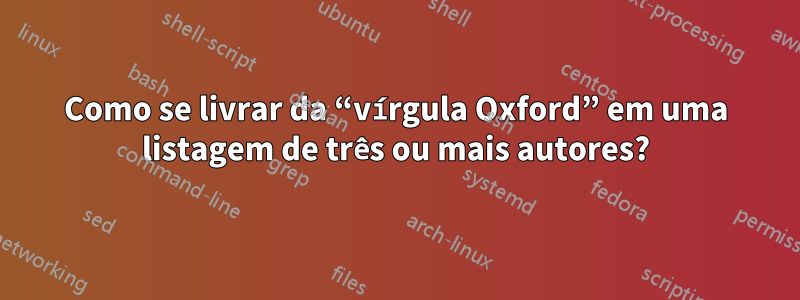 Como se livrar da “vírgula Oxford” em uma listagem de três ou mais autores?