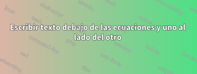 Escribir texto debajo de las ecuaciones y uno al lado del otro