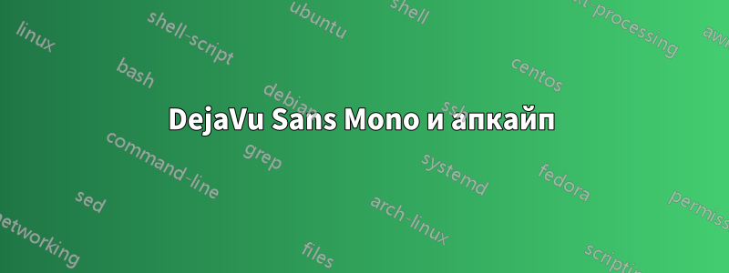 DejaVu Sans Mono и апкайп