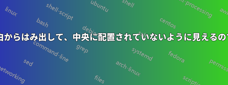 なぜ表が余白からはみ出して、中央に配置されていないように見えるのでしょうか?