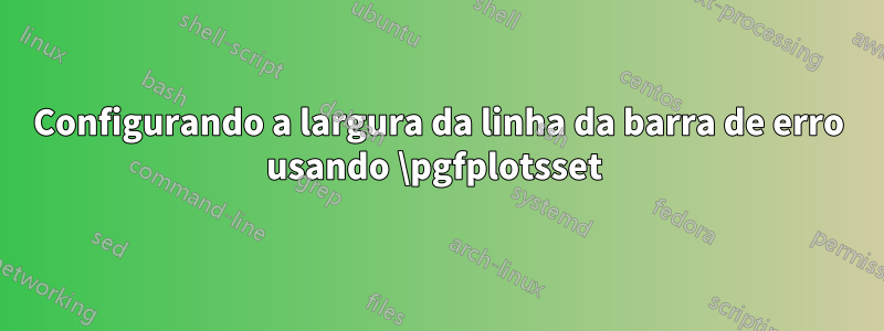 Configurando a largura da linha da barra de erro usando \pgfplotsset 