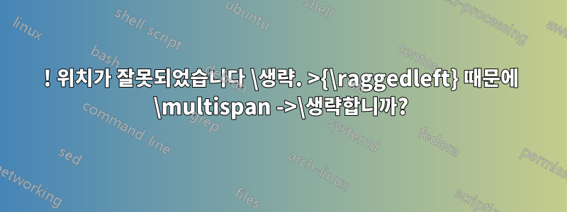 ! 위치가 잘못되었습니다 \생략. >{\raggedleft} 때문에 \multispan ->\생략합니까?