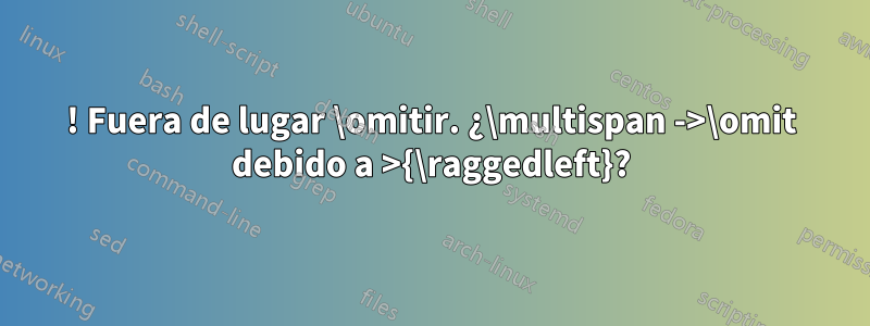 ! Fuera de lugar \omitir. ¿\multispan ->\omit debido a >{\raggedleft}?